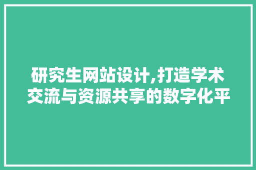 研究生网站设计,打造学术交流与资源共享的数字化平台