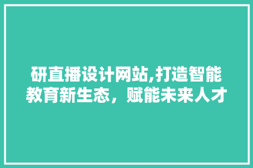 研直播设计网站,打造智能教育新生态，赋能未来人才培养