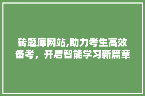 砖题库网站,助力考生高效备考，开启智能学习新篇章