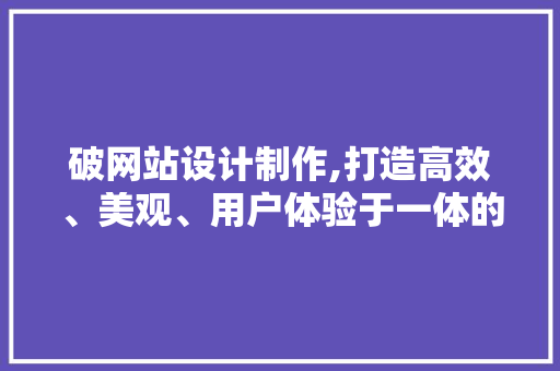 破网站设计制作,打造高效、美观、用户体验于一体的网络平台