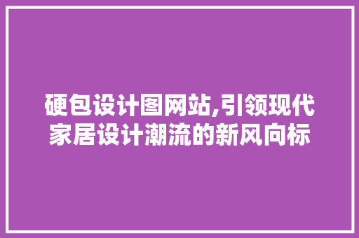 硬包设计图网站,引领现代家居设计潮流的新风向标