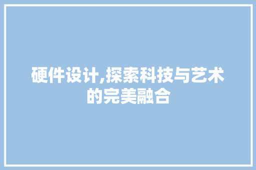 硬件设计,探索科技与艺术的完美融合