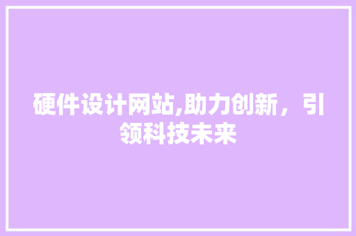 硬件设计网站,助力创新，引领科技未来