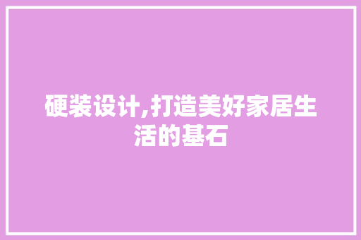 硬装设计,打造美好家居生活的基石