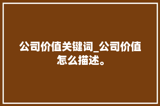 公司价值关键词_公司价值怎么描述。 公司价值关键词_公司价值怎么描述。 SEO关键词