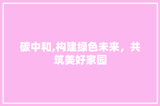 碳中和,构建绿色未来，共筑美好家园