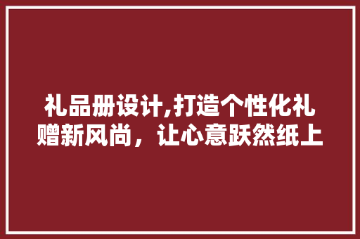 礼品册设计,打造个性化礼赠新风尚，让心意跃然纸上