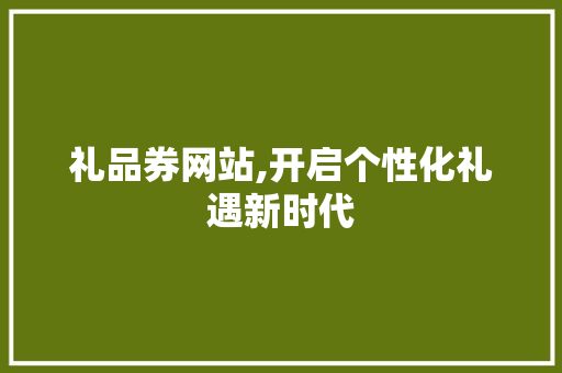 礼品券网站,开启个性化礼遇新时代