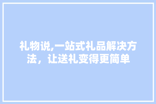 礼物说,一站式礼品解决方法，让送礼变得更简单