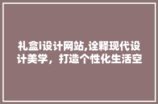 礼盒i设计网站,诠释现代设计美学，打造个性化生活空间