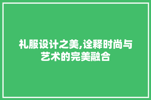 礼服设计之美,诠释时尚与艺术的完美融合