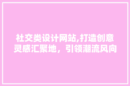 社交类设计网站,打造创意灵感汇聚地，引领潮流风向标