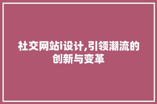 社交网站i设计,引领潮流的创新与变革 社交网站i设计,引领潮流的创新与变革 网站建设公司