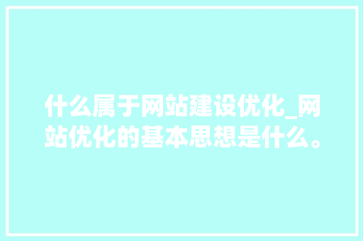 什么属于网站建设优化_网站优化的基本思想是什么。 网站建设公司 什么属于网站建设优化_网站优化的基本思想是什么。 什么属于网站建设优化_网站优化的基本思想是什么。 网站建设公司