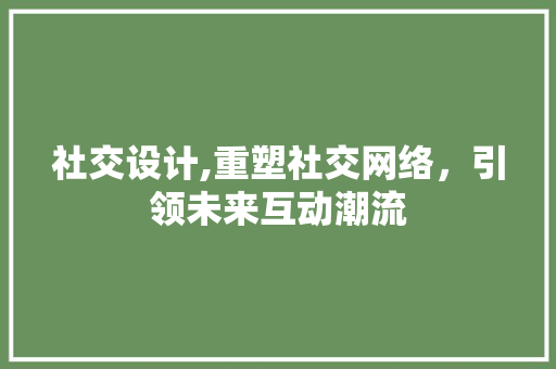 社交设计,重塑社交网络，引领未来互动潮流