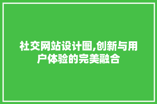 社交网站设计图,创新与用户体验的完美融合 社交网站设计图,创新与用户体验的完美融合 神马SEO