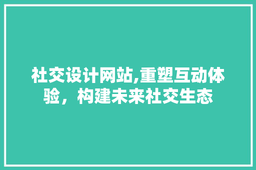 社交设计网站,重塑互动体验，构建未来社交生态