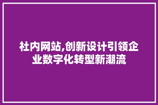 社内网站,创新设计引领企业数字化转型新潮流