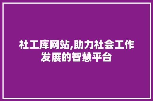 社工库网站,助力社会工作发展的智慧平台
