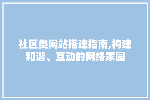 社区类网站搭建指南,构建和谐、互动的网络家园