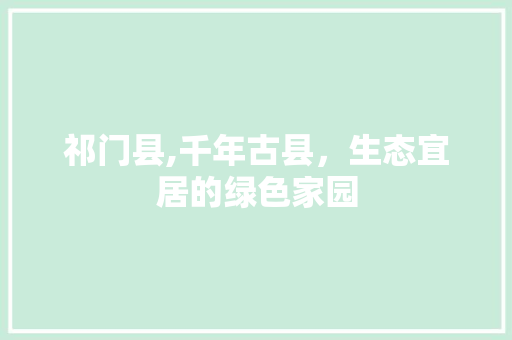 祁门县,千年古县，生态宜居的绿色家园