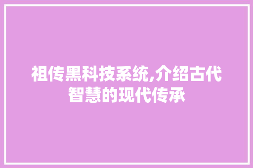 祖传黑科技系统,介绍古代智慧的现代传承