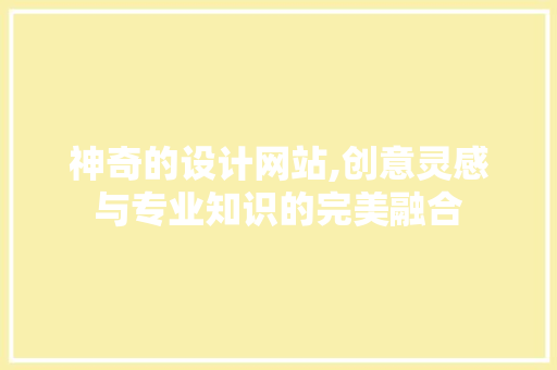 神奇的设计网站,创意灵感与专业知识的完美融合