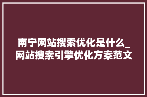 南宁网站搜索优化是什么_网站搜索引擎优化方案范文。 南宁网站搜索优化是什么_网站搜索引擎优化方案范文。 网站建设公司