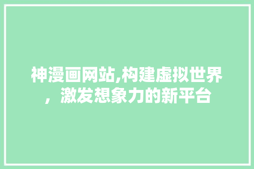 神漫画网站,构建虚拟世界，激发想象力的新平台