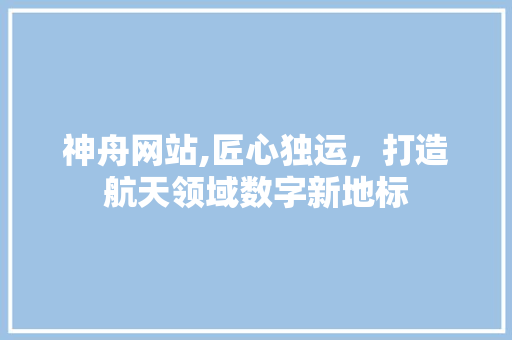 神舟网站,匠心独运，打造航天领域数字新地标