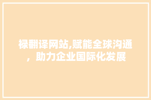 禄翻译网站,赋能全球沟通，助力企业国际化发展