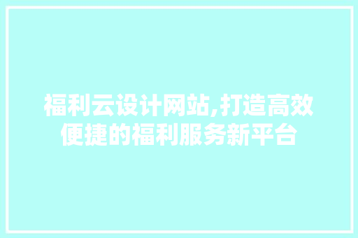 福利云设计网站,打造高效便捷的福利服务新平台