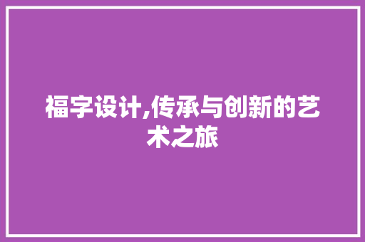 福字设计,传承与创新的艺术之旅