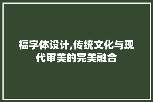 福字体设计,传统文化与现代审美的完美融合