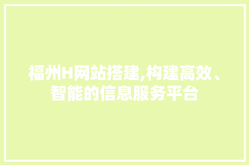 福州H网站搭建,构建高效、智能的信息服务平台