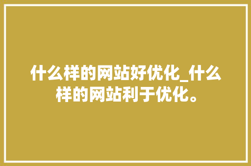 什么样的网站好优化_什么样的网站利于优化。