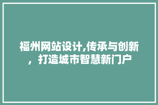福州网站设计,传承与创新，打造城市智慧新门户