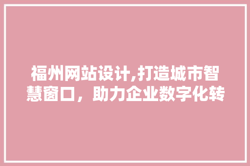 福州网站设计,打造城市智慧窗口，助力企业数字化转型 福州网站设计,打造城市智慧窗口，助力企业数字化转型 神马SEO