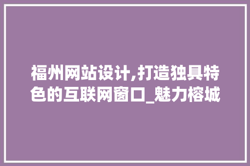 福州网站设计,打造独具特色的互联网窗口_魅力榕城，智慧未来 福州网站设计,打造独具特色的互联网窗口_魅力榕城，智慧未来 必应SEO