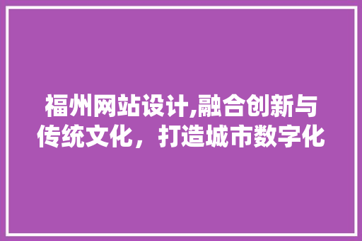 福州网站设计,融合创新与传统文化，打造城市数字化新名片