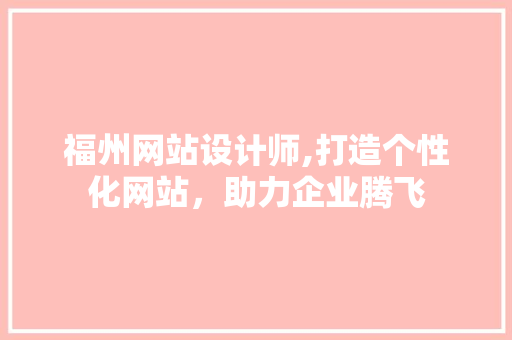 福州网站设计师,打造个性化网站，助力企业腾飞