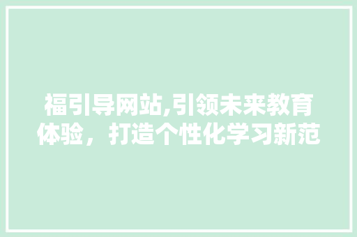 福引导网站,引领未来教育体验，打造个性化学习新范式 福引导网站,引领未来教育体验，打造个性化学习新范式 网站建设公司