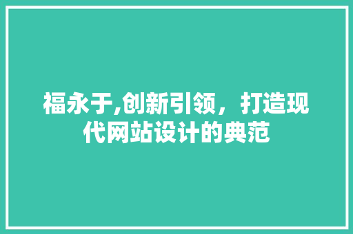 福永于,创新引领，打造现代网站设计的典范 福永于,创新引领，打造现代网站设计的典范 神马SEO
