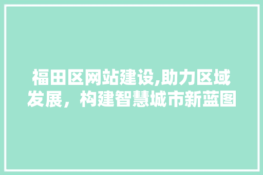 福田区网站建设,助力区域发展，构建智慧城市新蓝图