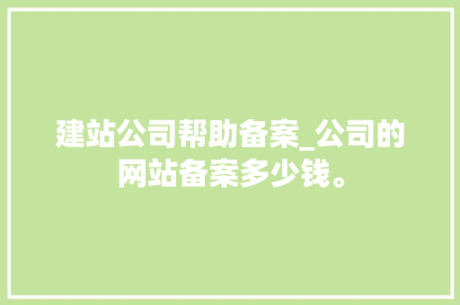 建站公司帮助备案_公司的网站备案多少钱。 建站公司帮助备案_公司的网站备案多少钱。 网站建设公司
