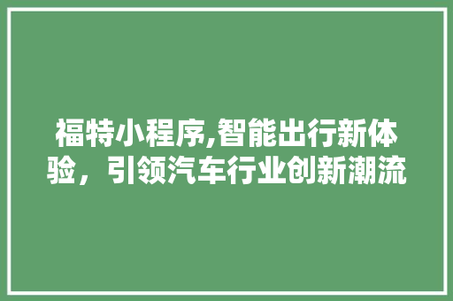 福特小程序,智能出行新体验，引领汽车行业创新潮流 福特小程序,智能出行新体验，引领汽车行业创新潮流 神马SEO
