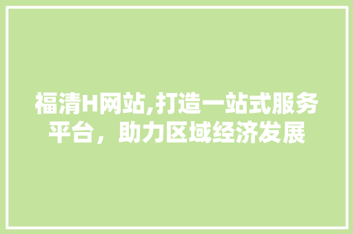 福清H网站,打造一站式服务平台，助力区域经济发展