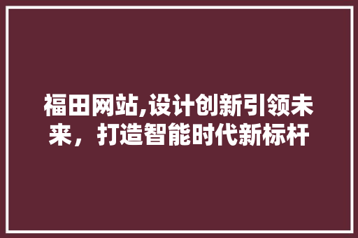 福田网站,设计创新引领未来，打造智能时代新标杆