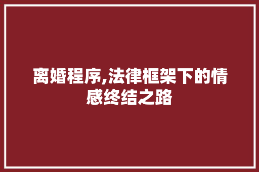 离婚程序,法律框架下的情感终结之路