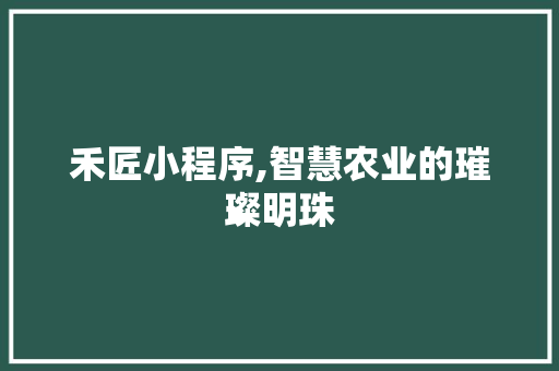 禾匠小程序,智慧农业的璀璨明珠